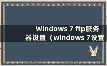 Windows 7 ftp服务器设置（windows 7设置ftp服务）